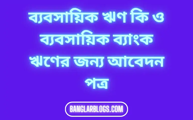 ব্যবসায়িক ঋণ কি ও ব্যবসায়িক ব্যাংক ঋণের জন্য আবেদন পত্র। 1 ব্যবসায়িক ঋণ কি