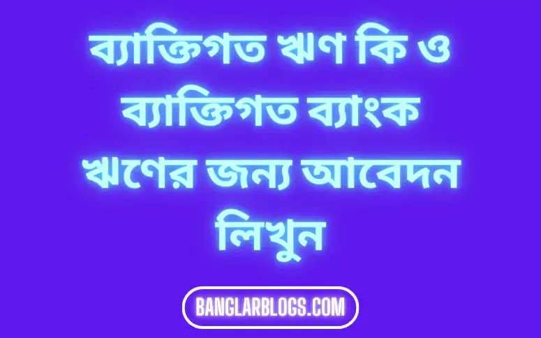 ব্যাক্তিগত ঋণ কি ও ব্যাক্তিগত ব্যাংক ঋণের জন্য আবেদন লিখুন। 1 ব্যাক্তিগত ঋণ কি