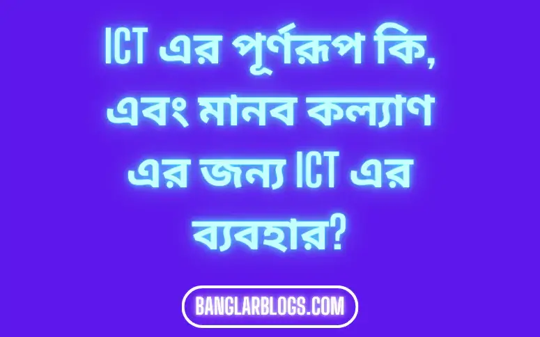ICT এর পূর্ণরূপ কি, এবং মানব কল্যাণ এর জন্য ICT এর ব্যবহার? 1 ICT এর পূর্ণরূপ কি